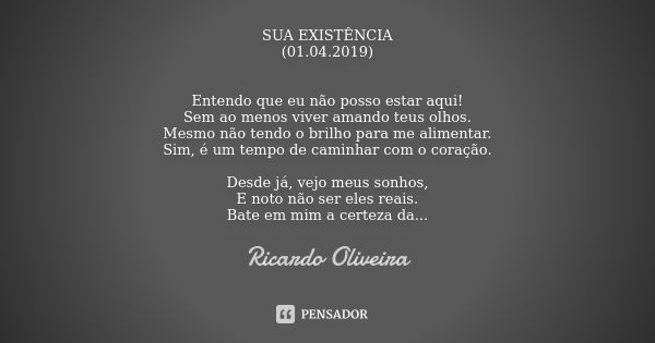 SUA EXISTÊNCIA (01.04.2019) Entendo que eu não posso estar aqui! Sem ao menos viver amando teus olhos. Mesmo não tendo o brilho para me alimentar. Sim, é um tem... Frase de Ricardo Oliveira.