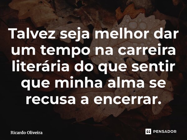 ⁠Talvez seja melhor dar um tempo na carreira literária do que sentir que minha alma se recusa a encerrar.... Frase de Ricardo Oliveira.
