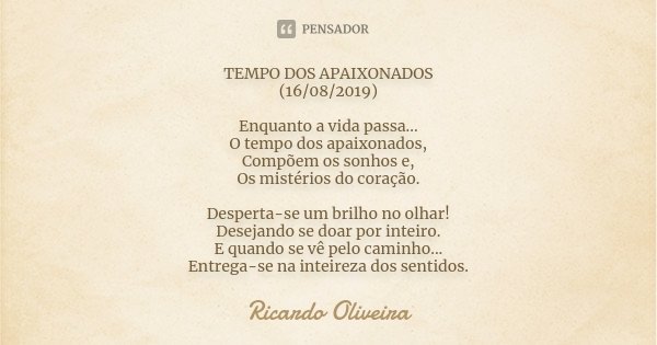 TEMPO DOS APAIXONADOS (16/08/2019) Enquanto a vida passa... O tempo dos apaixonados, Compõem os sonhos e, Os mistérios do coração. Desperta-se um brilho no olha... Frase de Ricardo Oliveira.