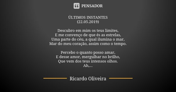 ÚLTIMOS INSTANTES (22.05.2019) Descubro em mim os teus limites, E me convenço de que és as estrelas, Uma parte do céu, a qual ilumina o mar, Mar do meu coração,... Frase de Ricardo Oliveira.
