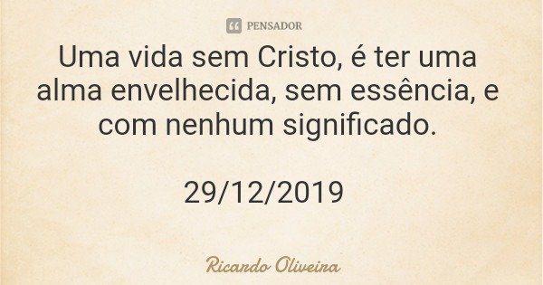 Uma vida sem Cristo, é ter uma alma envelhecida, sem essência, e com nenhum significado. 29/12/2019... Frase de Ricardo Oliveira.