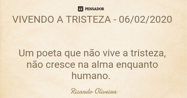 VIVENDO A TRISTEZA - 06/02/2020 Um poeta que não vive a tristeza, não cresce na alma enquanto humano.... Frase de Ricardo Oliveira.