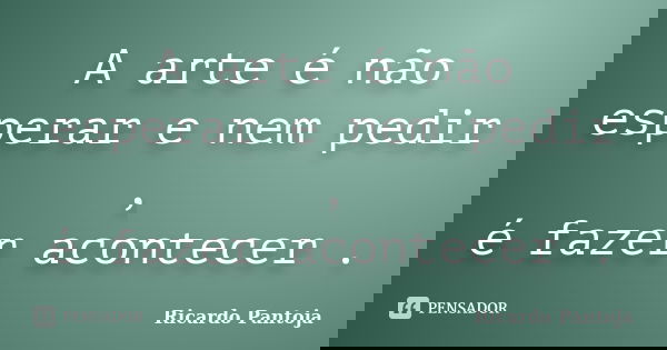 A arte é não esperar e nem pedir , é fazer acontecer .... Frase de Ricardo Pantoja.