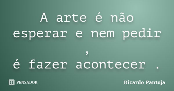 A arte é não esperar e nem pedir , é fazer acontecer .... Frase de Ricardo Pantoja.