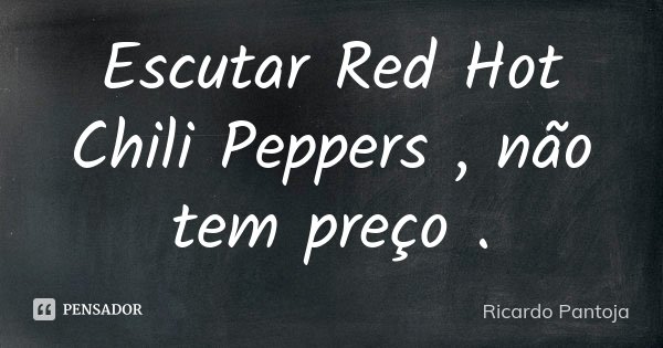 Escutar Red Hot Chili Peppers , não tem preço .... Frase de Ricardo Pantoja.