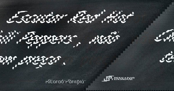 Escutar Red Hot Chili Peppers , não tem preço .... Frase de Ricardo Pantoja.