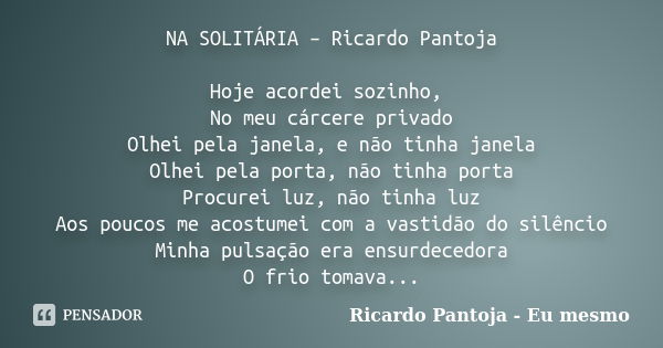 NA SOLITÁRIA – Ricardo Pantoja Hoje acordei sozinho, No meu cárcere privado Olhei pela janela, e não tinha janela Olhei pela porta, não tinha porta Procurei luz... Frase de Ricardo Pantoja - eu mesmo.