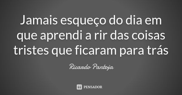 Jamais esqueço do dia em que aprendi a rir das coisas tristes que ficaram para trás... Frase de Ricardo Pantoja.