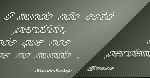 O mundo não está perdido, nós que nos perdemos no mundo .... Frase de Ricardo Pantoja.