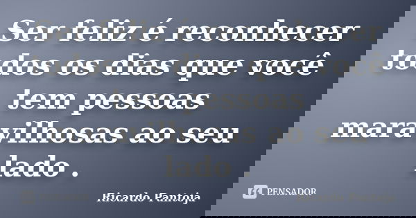 Ser feliz é reconhecer todos os dias que você tem pessoas maravilhosas ao seu lado .... Frase de Ricardo Pantoja.
