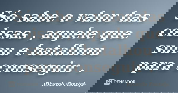 Só sabe o valor das coisas , aquele que suou e batalhou para conseguir .... Frase de Ricardo Pantoja.