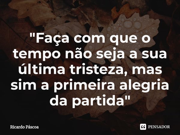 ⁠"Faça com que o tempo não seja a sua última tristeza, mas sim a primeira alegria da partida"... Frase de Ricardo Páscoa.