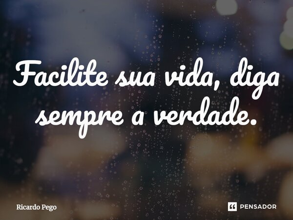 ⁠Facilite sua vida, diga sempre a verdade.... Frase de Ricardo Pego.