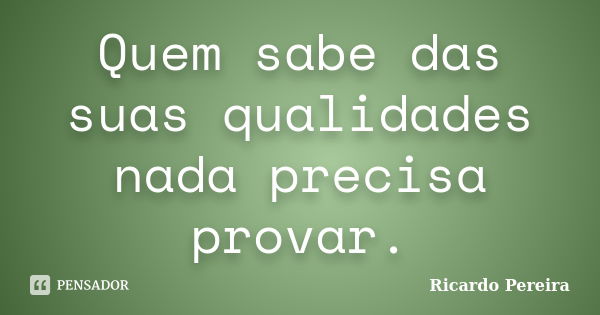 Quem sabe das suas qualidades nada precisa provar.... Frase de Ricardo Pereira.