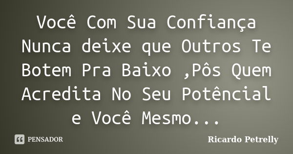 Você Com Sua Confiança Nunca deixe que Outros Te Botem Pra Baixo ,Pôs Quem Acredita No Seu Potêncial e Você Mesmo...... Frase de Ricardo Petrelly.