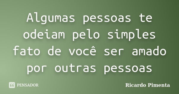 Algumas pessoas te odeiam pelo simples fato de você ser amado por outras pessoas... Frase de Ricardo Pimenta.