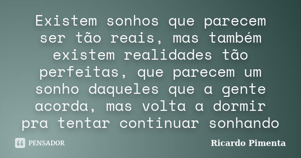 Existem sonhos que parecem ser tão reais, mas também existem realidades tão perfeitas, que parecem um sonho daqueles que a gente acorda, mas volta a dormir pra ... Frase de Ricardo Pimenta.