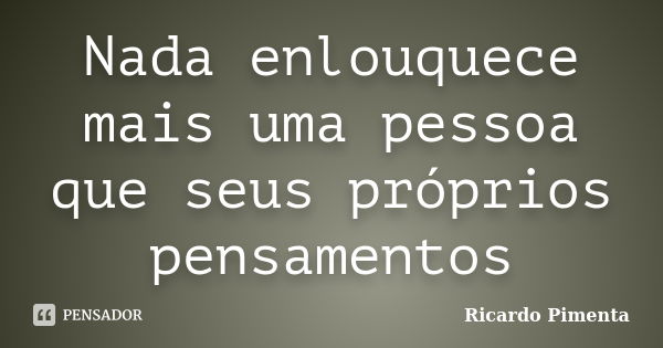 Nada enlouquece mais uma pessoa que seus próprios pensamentos... Frase de Ricardo Pimenta.