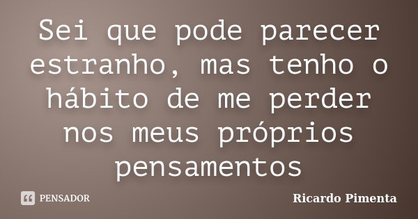 Sei que pode parecer estranho, mas tenho o hábito de me perder nos meus próprios pensamentos... Frase de Ricardo Pimenta.