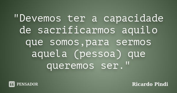 "Devemos ter a capacidade de sacrificarmos aquilo que somos,para sermos aquela (pessoa) que queremos ser."... Frase de Ricardo Pindi.