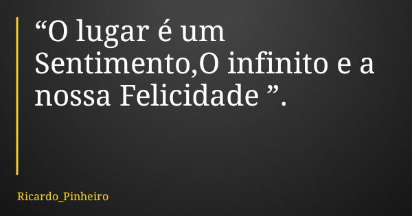 “O lugar é um Sentimento,O infinito e a nossa Felicidade ”.... Frase de Ricardo_Pinheiro.