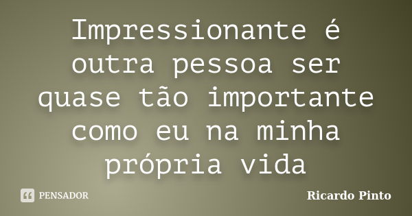 Impressionante é outra pessoa ser quase tão importante como eu na minha própria vida... Frase de Ricardo Pinto.