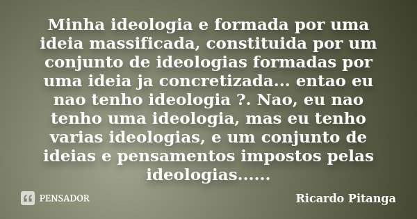 Minha ideologia e formada por uma ideia massificada, constituida por um conjunto de ideologias formadas por uma ideia ja concretizada... entao eu nao tenho ideo... Frase de Ricardo Pitanga.