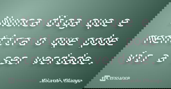 Nunca diga que e mentira o que pode vir a ser verdade.... Frase de Ricardo Pitanga.