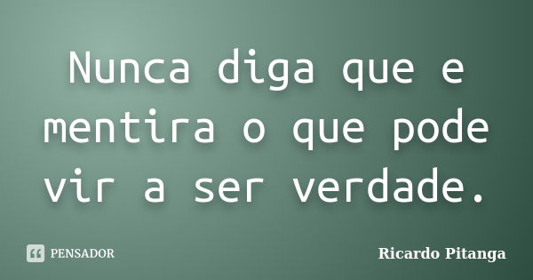 Nunca diga que e mentira o que pode vir a ser verdade.... Frase de Ricardo Pitanga.