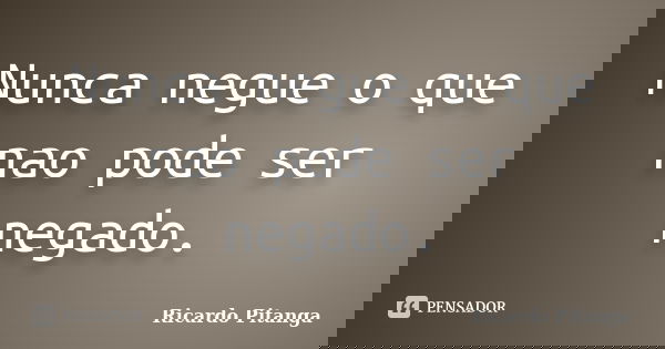 Nunca negue o que nao pode ser negado.... Frase de Ricardo Pitanga.