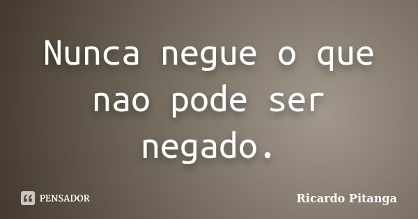 Nunca negue o que nao pode ser negado.... Frase de Ricardo Pitanga.