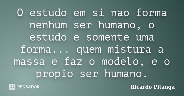 O estudo em si nao forma nenhum ser humano, o estudo e somente uma forma... quem mistura a massa e faz o modelo, e o propio ser humano.... Frase de Ricardo Pitanga.