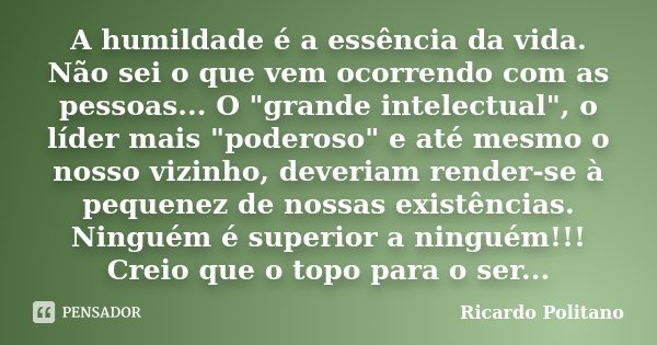 A humildade é a essência da vida. Não sei o que vem ocorrendo com as pessoas... O "grande intelectual", o líder mais "poderoso" e até mesmo ... Frase de Ricardo Politano.