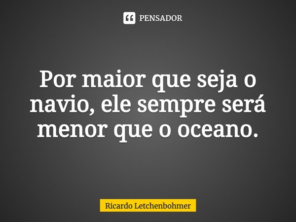 ⁠Por maior que seja o navio, ele sempre será menor que o oceano.... Frase de Ricardo Letchenbohmer.