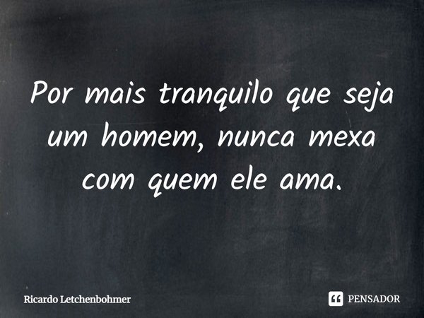 Por mais tranquilo que seja um homem, nunca mexa com quem ele ama.⁠... Frase de Ricardo Letchenbohmer.