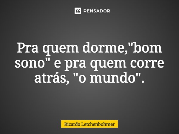 ⁠Pra quem dorme, "bom sono" e pra quem corre atrás, "o mundo".... Frase de Ricardo Letchenbohmer.