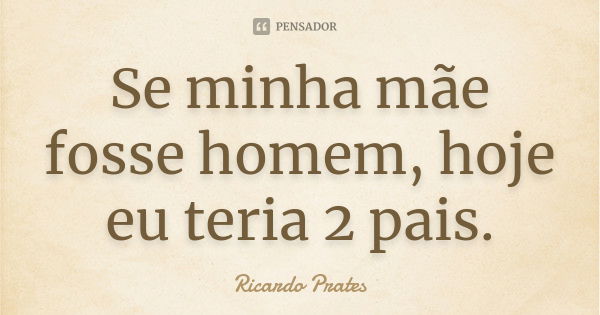 Se minha mãe fosse homem, hoje eu teria 2 pais.... Frase de Ricardo Prates.