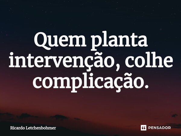 ⁠Quem planta intervenção, colhe complicação.... Frase de Ricardo Letchenbohmer.