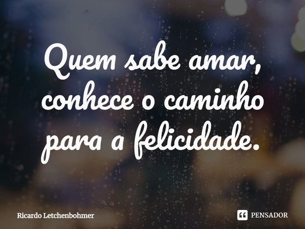 ⁠Quem sabe amar, conhece o caminho para a felicidade.... Frase de Ricardo Letchenbohmer.