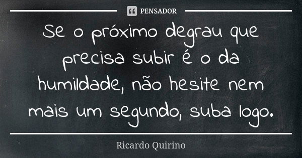 Se o próximo degrau que precisa subir é o da humildade, não hesite nem mais um segundo, suba logo.... Frase de Ricardo Quirino.