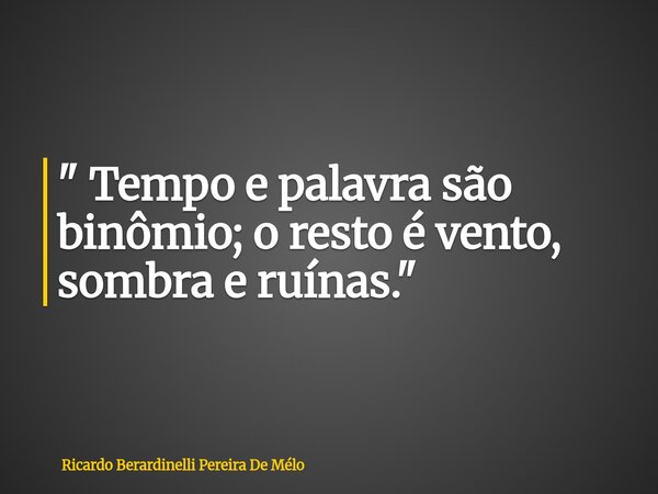 " Tempo e palavra são binômio; o resto é vento, sombra e ruínas."... Frase de Ricardo Berardinelli Pereira De Mélo.