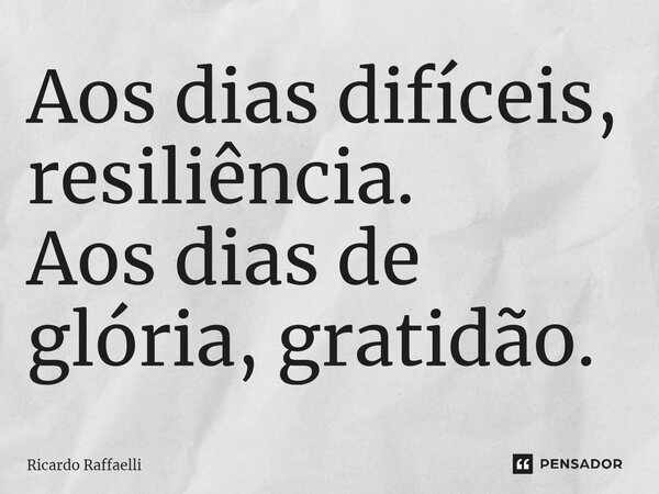 Aos dias difíceis, resiliência. Aos dias de glória, gratidão.... Frase de Ricardo Raffaelli.