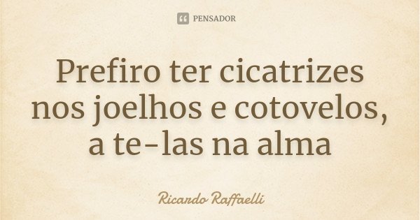 Prefiro ter cicatrizes nos joelhos e cotovelos, a te-las na alma... Frase de Ricardo Raffaelli.