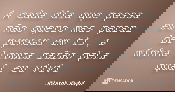 A cada dia que passa eu não quero mas parar de pensar em ti, a minha louca razão pela qual eu vivi... Frase de Ricardo Ralph.