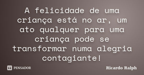 A felicidade de uma criança está no ar, um ato qualquer para uma criança pode se transformar numa alegria contagiante!... Frase de Ricardo Ralph.