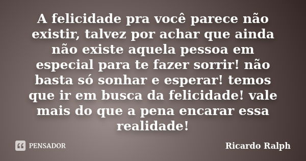 A felicidade pra você parece não existir, talvez por achar que ainda não existe aquela pessoa em especial para te fazer sorrir! não basta só sonhar e esperar! t... Frase de Ricardo Ralph.