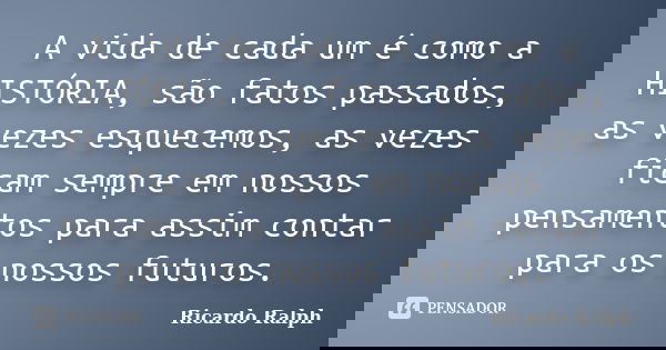 A vida de cada um é como a HISTÓRIA, são fatos passados, as vezes esquecemos, as vezes ficam sempre em nossos pensamentos para assim contar para os nossos futur... Frase de Ricardo Ralph.