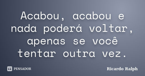 Acabou, acabou e nada poderá voltar, apenas se você tentar outra vez.... Frase de Ricardo Ralph.