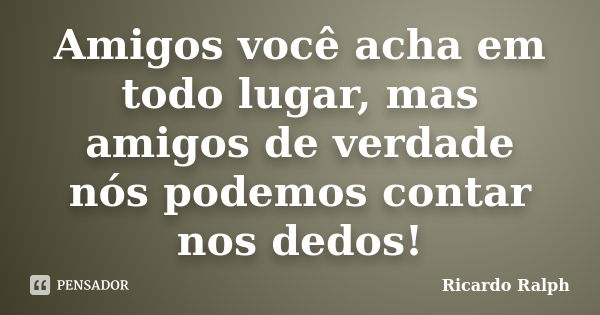 Amigos você acha em todo lugar, mas amigos de verdade nós podemos contar nos dedos!... Frase de Ricardo Ralph.