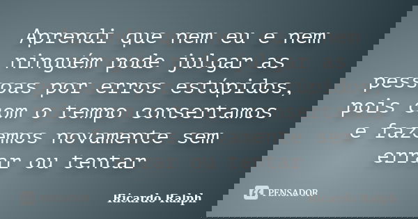Aprendi que nem eu e nem ninguém pode julgar as pessoas por erros estúpidos, pois com o tempo consertamos e fazemos novamente sem errar ou tentar... Frase de Ricardo Ralph.